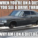Car w/ No Wheels | WHEN YOU'RE ON A DIET BUT YOU SEE A DRIVE THROUGH; ME: WHY AM I ON A DIET AGAIN? | image tagged in car w/ no wheels | made w/ Imgflip meme maker