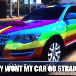 Rainbow Car | WHY WONT MY CAR GO STRAIGHT | image tagged in rainbow car | made w/ Imgflip meme maker