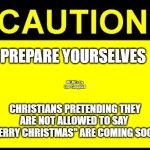 CAUTION | PREPARE YOURSELVES; MEMEs by Dan Campbell; CHRISTIANS PRETENDING THEY ARE NOT ALLOWED TO SAY 
"MERRY CHRISTMAS" ARE COMING SOON ! | image tagged in caution | made w/ Imgflip meme maker