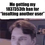 X trying to stay in character | Me getting my 1837353th ban for “insulting another user” | image tagged in x trying to stay in character | made w/ Imgflip meme maker