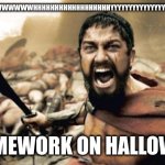 WHY GOD WHY?!?!?!!?!!! | WWWWWWWWWWWWWWWHHHHHHHHHHHHHHHHHHYYYYYYYYYYYYYYYYYYYYYYY!!!!!!!!!!!!!!!!! HOMEWORK ON HALLOWEN | image tagged in memes,sparta leonidas | made w/ Imgflip meme maker