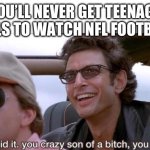 you crazy son of a bitch, you did it | YOU’LL NEVER GET TEENAGE GIRLS TO WATCH NFL FOOTBALL. | image tagged in you crazy son of a bitch you did it | made w/ Imgflip meme maker