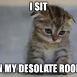 Sad kitten | I SIT; IN MY DESOLATE ROOM | image tagged in sad kitten,system of a down | made w/ Imgflip meme maker