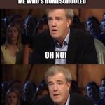 Oh no anyway | "CORONAVIRUS IS OUT, KIDS HAVE TO STAY HOME FROM SCHOOL"
ME WHO'S HOMESCHOOLED | image tagged in oh no anyway | made w/ Imgflip meme maker