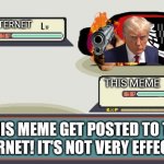 Pokemon stuff idk | INTERNET; THIS MEME; THIS MEME GET POSTED TO THE INTERNET! IT'S NOT VERY EFFECTIVE! | image tagged in pokemon battle | made w/ Imgflip meme maker
