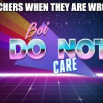 Boi i do not care | TEACHERS WHEN THEY ARE WRONG: | image tagged in boi i do not care | made w/ Imgflip meme maker