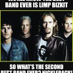 Second Best Band is Nickleback | WE ALL KNOW THE BEST BAND EVER IS LIMP BIZKIT; SO WHAT'S THE SECOND BEST BAND EVER? NICKLEBACK! | image tagged in nickelback idiots,you know it,keeping it 100 | made w/ Imgflip meme maker