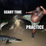 Practice | SCARY TUNE; PRACTICE | image tagged in gator kick | made w/ Imgflip meme maker
