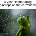 Kermit the frog rainy day | 5 year old me racing raindrops on the car window: | image tagged in kermit the frog rainy day | made w/ Imgflip meme maker