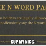 N word pass | SUP MY NIGG- | image tagged in n word pass | made w/ Imgflip meme maker