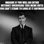 Overplayed, in The Twilight Zone | IMAGINE IF YOU WILL AN ENTIRE INTERNET OVERUSING THIS MEME UNTIL YOU CAN'T STAND TO LOOK AT IT ANYMORE | image tagged in rod serling twilight zone,memes,imagine,overplayed,no more | made w/ Imgflip meme maker