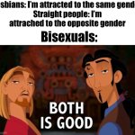 Yes | Lesbians: I’m attracted to the same gender

Straight people: I’m attrached to the opposite gender; Bisexuals: | image tagged in both is good,bisexual,front page plz,memes,funny,lesbian | made w/ Imgflip meme maker