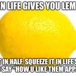 L E M O N S | WHEN LIFE GIVES YOU LEMONS, CUT IT IN HALF, SQUEEZE IT IN LIFE’S FACE
AND SAY “HOW U LIKE THEM APPLES” | image tagged in when life gives you lemons x | made w/ Imgflip meme maker