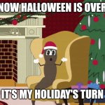 Christmas meme | NOW HALLOWEEN IS OVER; IT'S MY HOLIDAY'S TURN | image tagged in mr hankey living room,memes,christmas | made w/ Imgflip meme maker