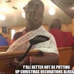 Y'all better not | Y'ALL BETTER NOT BE PUTTING UP CHRISTMAS DECORATIONS ALREADY | image tagged in grandma at church,christmas decorations,no | made w/ Imgflip meme maker