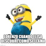 Happy Minion | LORENZO CUANDO ELISA DESCUBRE COMO SE LLAMA | image tagged in happy minion | made w/ Imgflip meme maker