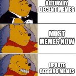 stop upvote begging and do a decent meme for once | ACTUALLY DECENT MEMES; MOST MEMES NOW; UPVOTE BEGGING MEMES | image tagged in tuxedo on top winnie the pooh 3 panel,memes | made w/ Imgflip meme maker