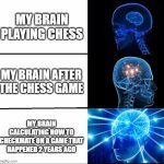 ah yea | MY BRAIN PLAYING CHESS; MY BRAIN AFTER THE CHESS GAME; MY BRAIN CALCULATING HOW TO CHECKMATE ON A GAME THAT HAPPENED 2 YEARS AGO | image tagged in galaxy brain 3 brains | made w/ Imgflip meme maker