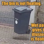 Rubbish Bin | The bin is not floating. Wet patch gives the illusion it is floating. | image tagged in floating or not,rubbish bin,not floating,illusion,fun | made w/ Imgflip meme maker