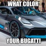 What color your Bugatti? | WHAT COLOR; YOUR BUGATTI | image tagged in what color your bugatti | made w/ Imgflip meme maker