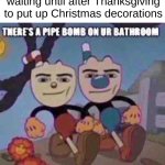 IT'S NOT EVEN THANKSGIVING YET! IT'S STILL BARELY NOVEMBER! | Me when somebody isn't waiting until after Thanksgiving to put up Christmas decorations | image tagged in there s a pipe bomb on ur bathroom | made w/ Imgflip meme maker