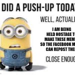 Probably true | I AM BEING HELD HOSTAGE TO MAKE THESE MEMES SO THE FACEBOOK MUMS
CAN REPOST THEM | image tagged in minion meme | made w/ Imgflip meme maker