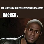 hehehe | ME : GIVES HIM THE POLICE STATIONS IP ADRESS; HACKER : GIVE ME YOUR ADDRESS; HACKER : | image tagged in memes,kevin hart | made w/ Imgflip meme maker