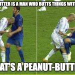 peanuts on my mind | IF A HEAD-BUTTER IS A MAN WHO BUTTS THINGS WITH HIS HEAD... WHAT'S A PEANUT-BUTTER? | image tagged in zidane headbutt italy,peanut butter,headbutt | made w/ Imgflip meme maker