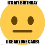 my birthday today | ITS MY BIRTHDAY; LIKE ANYONE CARES | image tagged in neutral emoji | made w/ Imgflip meme maker