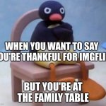 It's thanksgiving time! | WHEN YOU WANT TO SAY YOU'RE THANKFUL FOR IMGFLIP; BUT YOU'RE AT THE FAMILY TABLE | image tagged in noot noot,thanksgiving | made w/ Imgflip meme maker