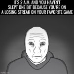 Our favorite things won't always turn a sad day into a happy one | IT'S 2 A.M. AND YOU HAVEN'T SLEPT ONE BIT BECAUSE YOU'RE ON A LOSING STREAK ON YOUR FAVORITE GAME | image tagged in doomer,memes,gamers,relatable | made w/ Imgflip meme maker