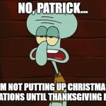 mariah may be defrosted but i ain't | NO, PATRICK... I'M NOT PUTTING UP CHRISTMAS DECORATIONS UNTIL THANKSGIVING IS OVER | image tagged in no patrick mayonnaise is not a instrument,christmas,thanksgiving | made w/ Imgflip meme maker