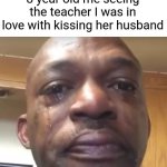 The kiss of apocalypse | 8 year old me seeing the teacher I was in love with kissing her husband | image tagged in tears of joy,memes,funny,relatable,funny memes,teacher | made w/ Imgflip meme maker