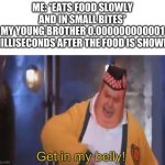 And he causes the biggest mess I’ve seen, even messier than my room | ME: *EATS FOOD SLOWLY AND IN SMALL BITES*
MY YOUNG BROTHER 0.000000000001 MILLISECONDS AFTER THE FOOD IS SHOWN: | image tagged in get in my belly,siblings,food,funny | made w/ Imgflip meme maker
