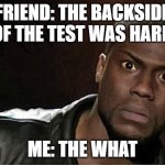 . | FRIEND: THE BACKSIDE OF THE TEST WAS HARD; ME: THE WHAT | image tagged in memes,kevin hart | made w/ Imgflip meme maker