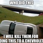 I LOVE CHEVROLETS WHO DID IT | WHO DID THIS; I WILL KILL THEM FOR DOING THIS TO A CHEVROLET.. | image tagged in flip camaro | made w/ Imgflip meme maker