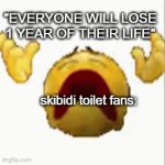 thats too old tbh | "EVERYONE WILL LOSE 1 YEAR OF THEIR LIFE"; skibidi toilet fans: | image tagged in gifs,skibidi toilet | made w/ Imgflip video-to-gif maker
