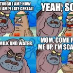 Imagine eating Cereal with Milk and Water every day for breakfast... | YEAH, SO? HOW TOUGH I AM? HOW TOUGH I AM?! I ATE CEREAL! WITH MILK AND WATER. MOM, COME PICK ME UP. I'M SCARED. | image tagged in memes,how tough are you,cereal | made w/ Imgflip meme maker