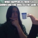 this is actually the perfect strat for a school shooter... | WHAT HAPPENS IF THERE'S A LOCKDOWN AND FIRE DRILL AT THE SAME TIME? | image tagged in guy holding mug and thinking meme,funny,funny memes,memes,thinking | made w/ Imgflip meme maker