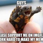 Meme =) | GUYS; PLEASE SUPPORT ME ON IMGFLIP! I WORK HARD TO MAKE MY MEMES! | image tagged in happy baby turtle | made w/ Imgflip meme maker