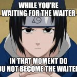 Naruto Sasuke | WHILE YOU'RE WAITING FOR THE WAITER; IN THAT MOMENT DO YOU NOT BECOME THE WAITER? | image tagged in memes,sasuke,naruto,wait,waiter | made w/ Imgflip meme maker