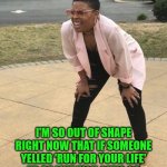Our of Shape | I'M SO OUT OF SHAPE RIGHT NOW THAT IF SOMEONE YELLED 'RUN FOR YOUR LIFE' I'D BE LIKE 'YOU GUYS GO AHEAD- I'M READY TO MEET JESUS.' | image tagged in out of breath woman | made w/ Imgflip meme maker