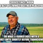 Honest work | COEXISTENCE: NOUN
THE ACT OF LIVING TOGETHER PEACEFULLY; OR WHAT A FARMER DOES WITH A TURKEY UNTIL SHORTLY BEFORE THANKSGIVING | image tagged in honest work | made w/ Imgflip meme maker