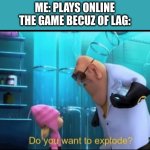 I'm taking over for Pichu until he hopefully comes back | ME: PLAYS ONLINE
THE GAME BECUZ OF LAG: | image tagged in do you want to explode | made w/ Imgflip meme maker