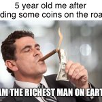 Hehe | 5 year old me after finding some coins on the road:; I AM THE RICHEST MAN ON EARTH | image tagged in i'm so rich | made w/ Imgflip meme maker