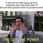 Who also did this? | 5 year old me after going up to an automatic door and acting like I’m the one who opened it with my powerful hand:; I’VE GOT THE POWER | image tagged in i've got the power | made w/ Imgflip meme maker