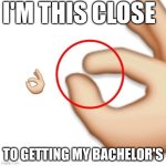 Graduation | I'M THIS CLOSE; TO GETTING MY BACHELOR'S | image tagged in 'i'm this close' | made w/ Imgflip meme maker