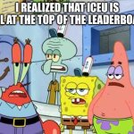 Bruh is he still | I REALIZED THAT ICEU IS STILL AT THE TOP OF THE LEADERBOARD | image tagged in spongebob | made w/ Imgflip meme maker
