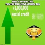 congrats, all you have to do 4 a follow is comment, (i will check you profile before following bc if a follow a bad person then | HELLO, IF YOU FIND THIS, THEN YOU WILL RECEVE A FOLLOW, AND | image tagged in 1000000 social credit | made w/ Imgflip meme maker