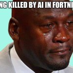mj crying | GETTING KILLED BY AI IN FORTNITE 🤓 | image tagged in mj crying | made w/ Imgflip meme maker